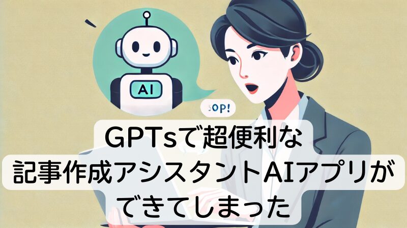 GPTsで超便利な記事作成アシスタントAIアプリができてしまった