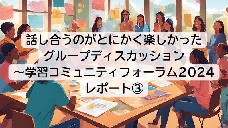 話し合うのがとにかく楽しかったグループディスカッション～学習コミュニティフォーラム2024レポート③