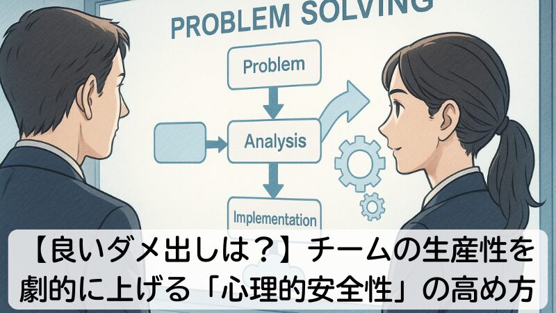 【良いダメ出し、悪いダメ出し】チームの生産性を劇的に上げる「心理的安全性」の高め方