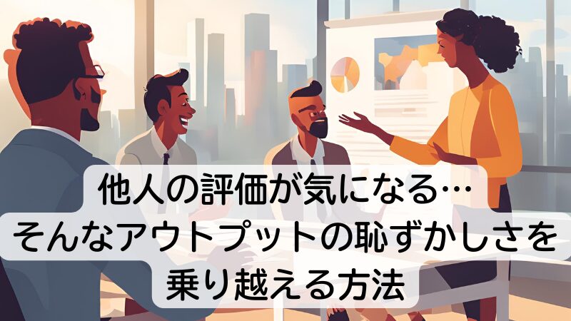 他人の評価が気になる…そんなアウトプットの恥ずかしさを乗り越える方法