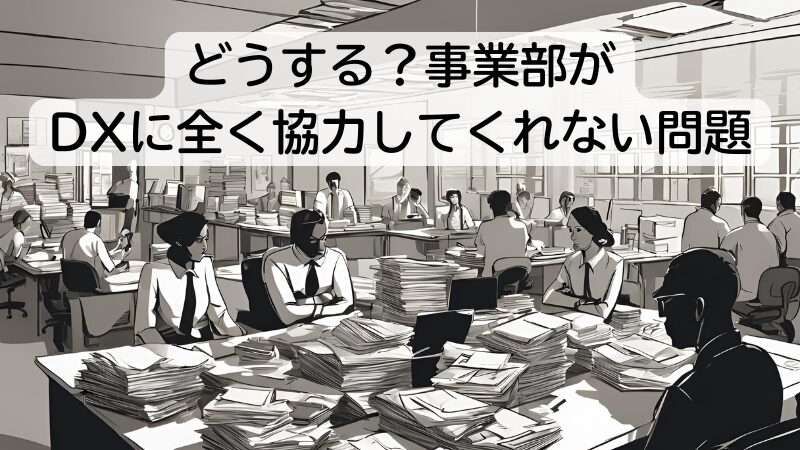 どうする？事業部がDXに全く協力してくれない問題