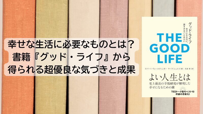 幸せな生活に必要なものとは？書籍『グッド・ライフ』から得られる超優良な気づきと成果