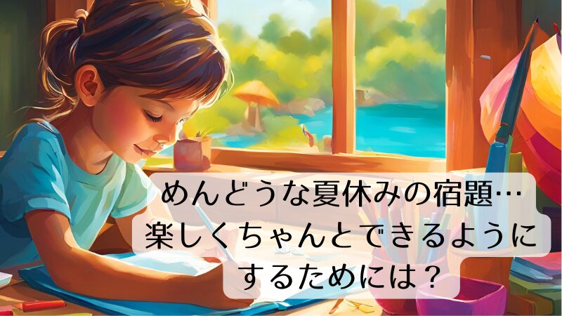 めんどうな夏休みの宿題…楽しくちゃんとできるようにするためには？