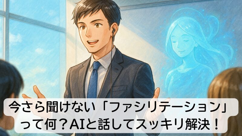 今さら聞けない「ファシリテーション」って何？AIと話してスッキリ解決！