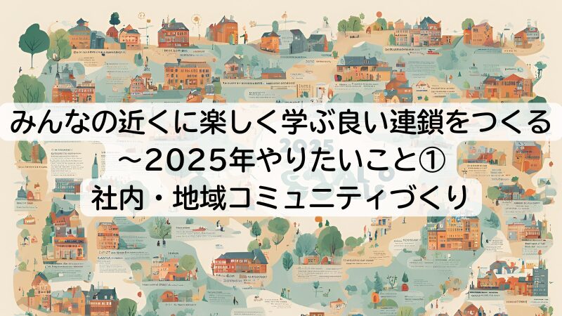 みんなの近くに楽しく学ぶ良い連鎖をつくる～2025年やりたいこと①社内・地域コミュニティづくり