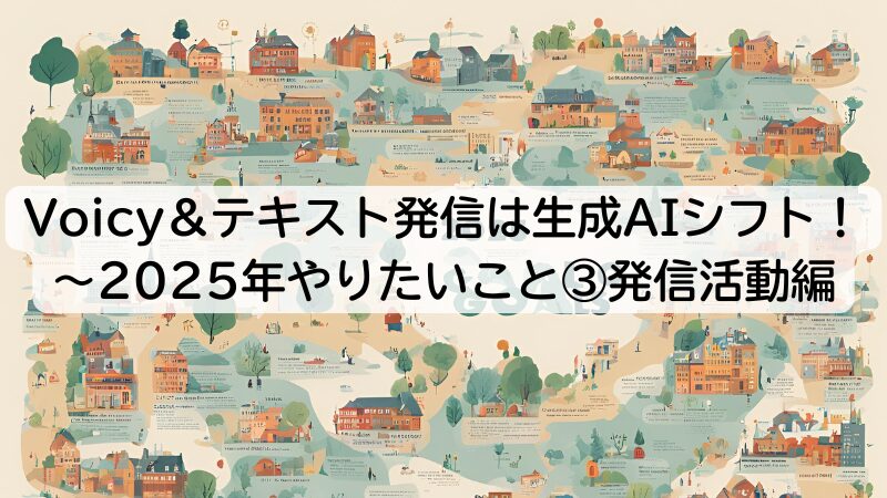 Voicy＆テキスト発信は生成AIシフト！～2025年やりたいこと⑤発信活動編