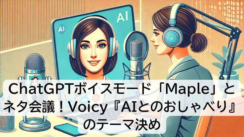 ChatGPTボイスモード「Maple」とネタ会議！Voicy『AIとのおしゃべり』のテーマ決め