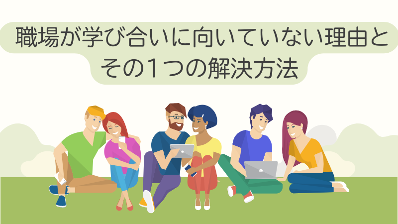 職場が学び合いに向いていない理由とその1つの解決方法