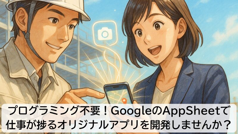プログラミング不要!GoogleのAppSheetで、仕事が捗るオリジナルアプリを開発しませんか?