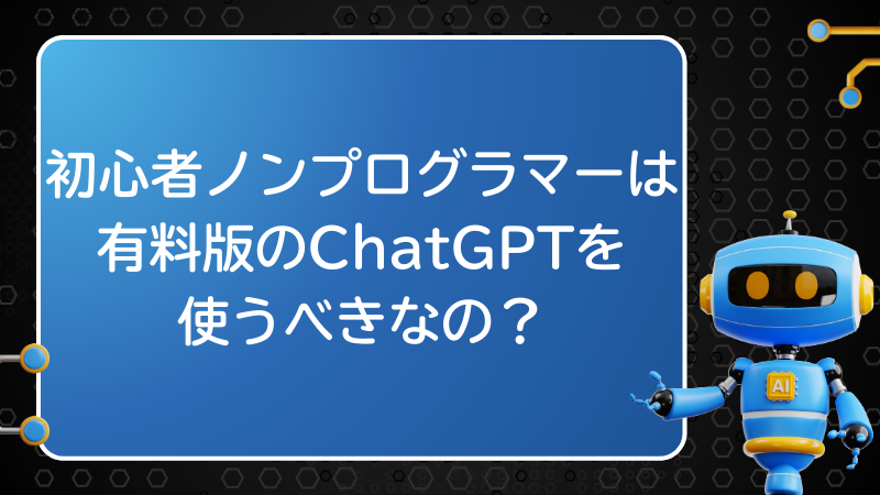 初心者ノンプログラマーは有料版のChatGPTを使うべきなの？