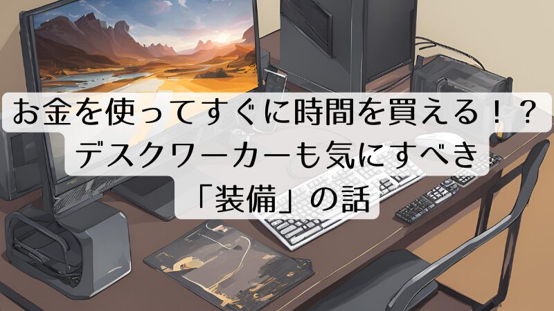 お金を使ってすぐに時間を買える！？デスクワーカーも気にすべき「装備」の話