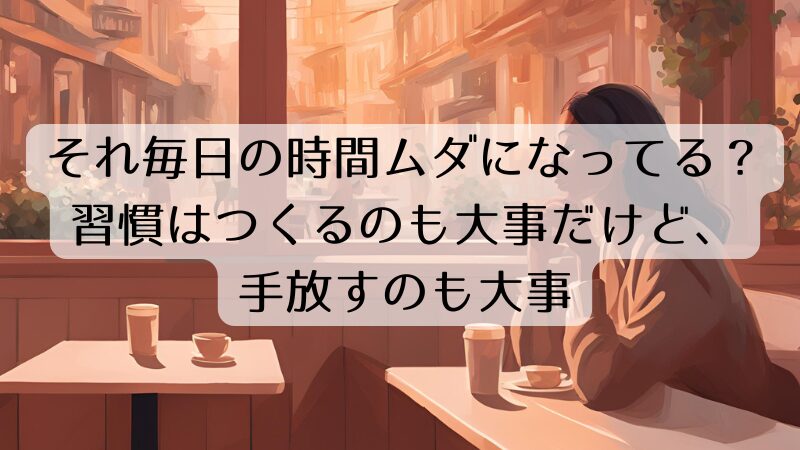 それ毎日の時間ムダになってる？習慣はつくるのも大事だけど、手放すのも大事