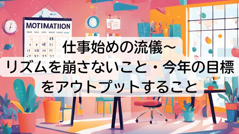 仕事始めの流儀～リズムを崩さないこと・目標をアウトプットすること