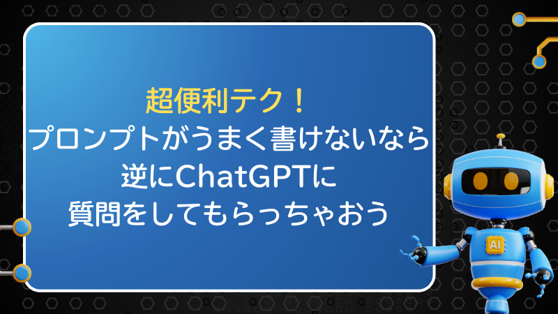 超便利テク！プロンプトがうまく書けないなら、逆にChatGPTに質問をしてもらっちゃおう