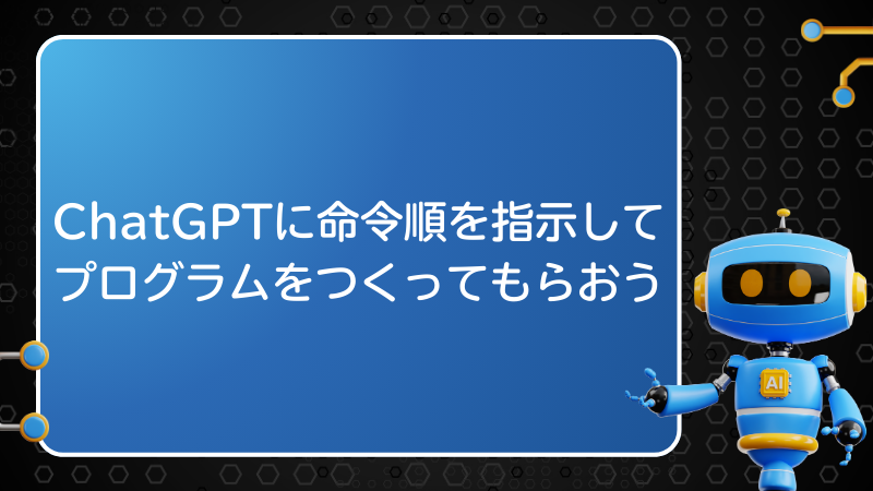 ChatGPTに命令順を指示してプログラムをつくってもらおう