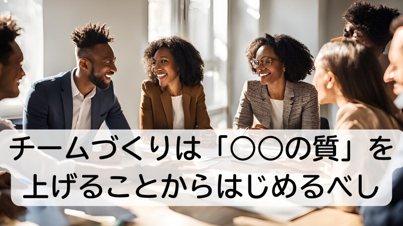 チームづくりは「○○の質」を上げることからはじめるべし