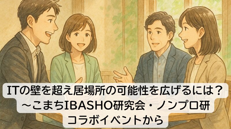 ITの壁を超え居場所の可能性を広げるには?~こまちIBASHO研究会・ノンプロ研コラボイベントから