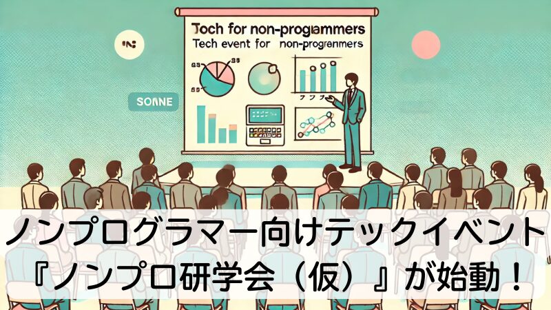 ノンプログラマー向けテックイベント『ノンプロ研学会（仮）』が始動！