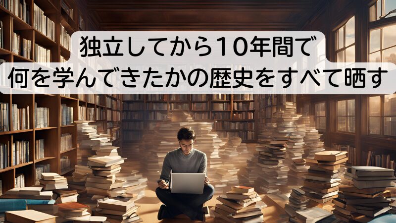 独立してから10年間で何を学んできたかの歴史をすべて晒す