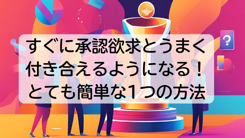 すぐに承認欲求とうまく付き合えるようになる！とても簡単な1つの方法